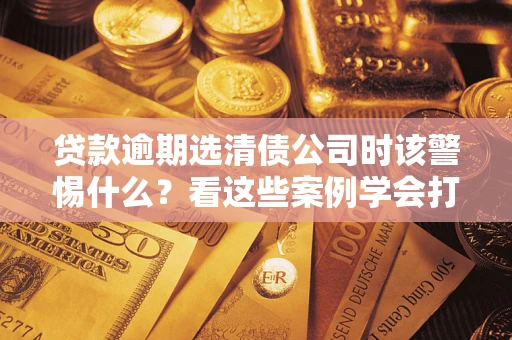 北京贷款逾期选清债公司时该警惕什么？看这些案例学会打翻身仗