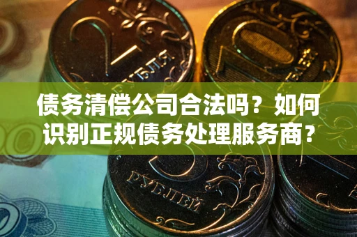 北京债务清偿公司合法吗？如何识别正规债务处理服务商？