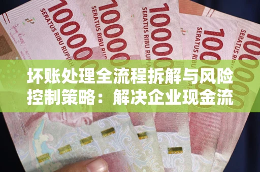 北京坏账处理全流程拆解与风险控制策略：解决企业现金流顽疾的实战指南