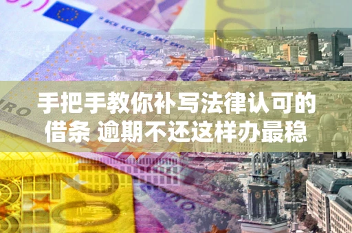 北京手把手教你补写法律认可的借条 逾期不还这样办最稳妥