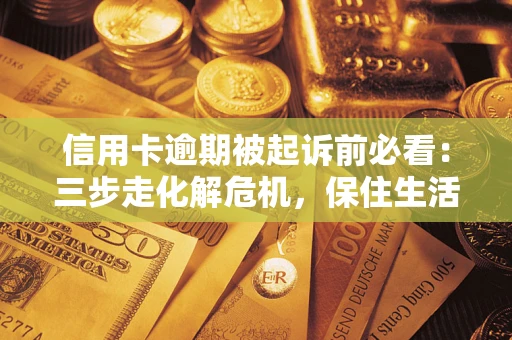 北京信用卡逾期被起诉前必看：三步走化解危机，保住生活尊严