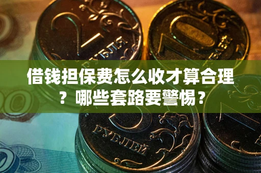 北京借钱担保费怎么收才算合理？哪些套路要警惕？