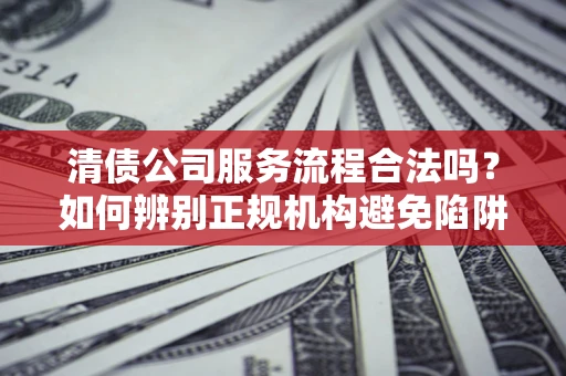 北京清债公司服务流程合法吗？如何辨别正规机构避免陷阱？