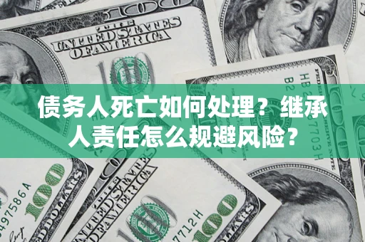 北京债务人死亡如何处理？继承人责任怎么规避风险？