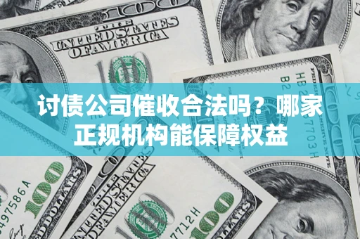 北京讨债公司催收合法吗？哪家正规机构能保障权益