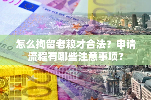 北京怎么拘留老赖才合法？申请流程有哪些注意事项？