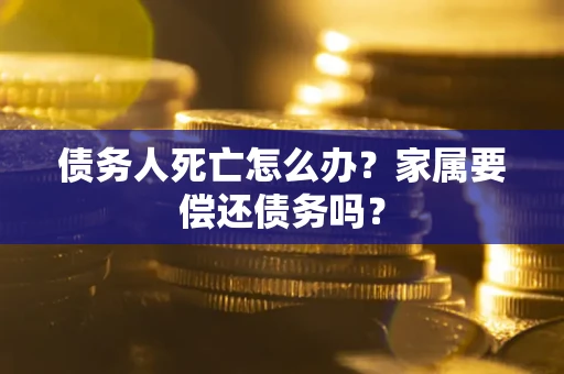 北京债务人死亡怎么办？家属要偿还债务吗？