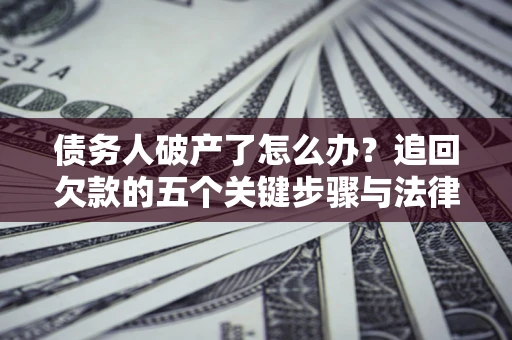 北京债务人破产了怎么办？追回欠款的五个关键步骤与法律策略