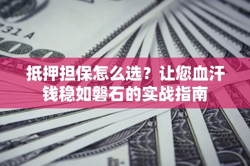 北京抵押担保怎么选？让您血汗钱稳如磐石的实战指南