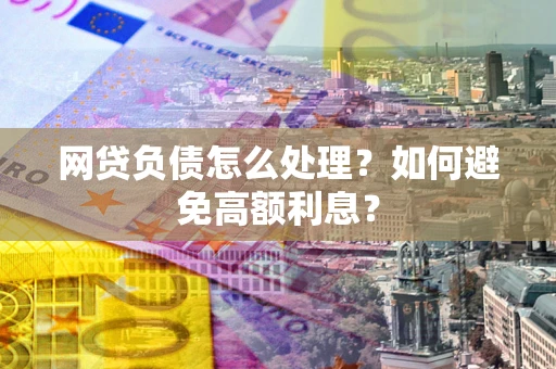 北京网贷负债怎么处理？如何避免高额利息？