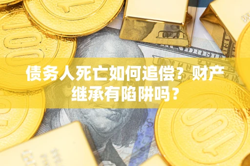 北京债务人死亡如何追偿？财产继承有陷阱吗？
