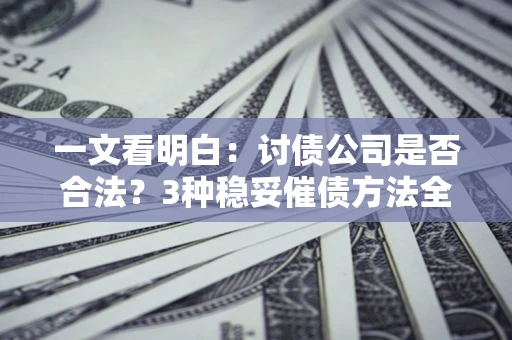 北京一文看明白：讨债公司是否合法？3种稳妥催债方法全解析
