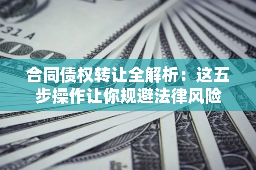 北京合同债权转让全解析：这五步操作让你规避法律风险