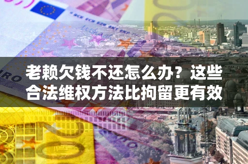 北京老赖欠钱不还怎么办？这些合法维权方法比拘留更有效