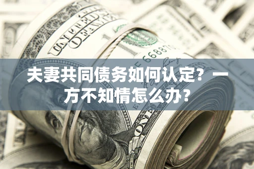 北京夫妻共同债务如何认定？一方不知情怎么办？