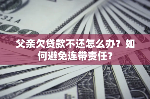 北京父亲欠贷款不还怎么办？如何避免连带责任？