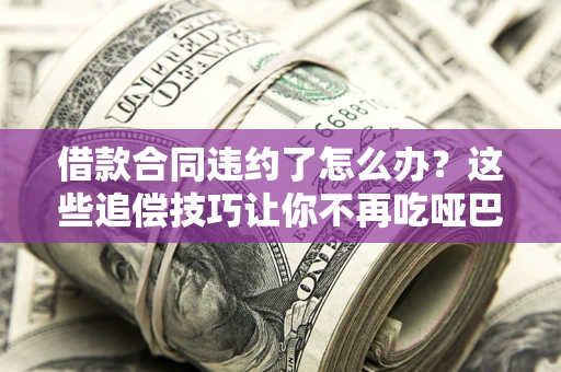 北京借款合同违约了怎么办？这些追偿技巧让你不再吃哑巴亏