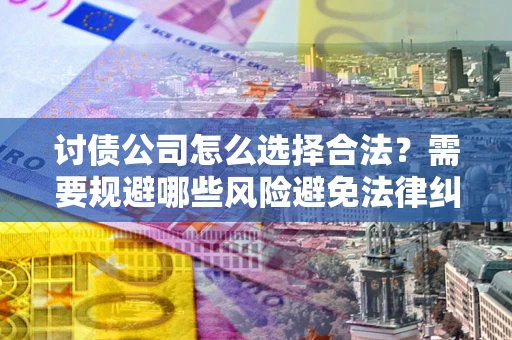北京讨债公司怎么选择合法？需要规避哪些风险避免法律纠纷？
