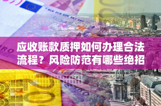 北京应收账款质押如何办理合法流程？风险防范有哪些绝招？
