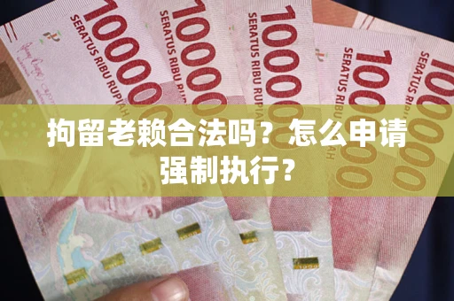 北京拘留老赖合法吗？怎么申请强制执行？