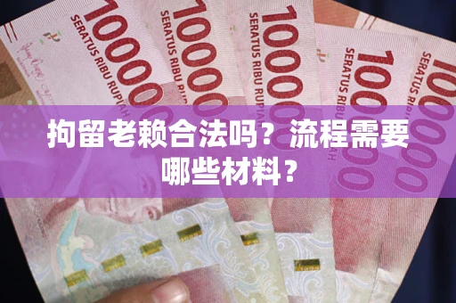 北京拘留老赖合法吗？流程需要哪些材料？