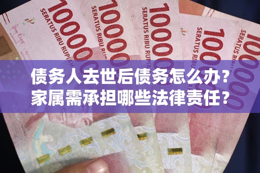 北京债务人去世后债务怎么办？家属需承担哪些法律责任？