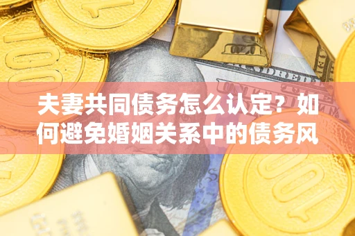 北京夫妻共同债务怎么认定？如何避免婚姻关系中的债务风险？