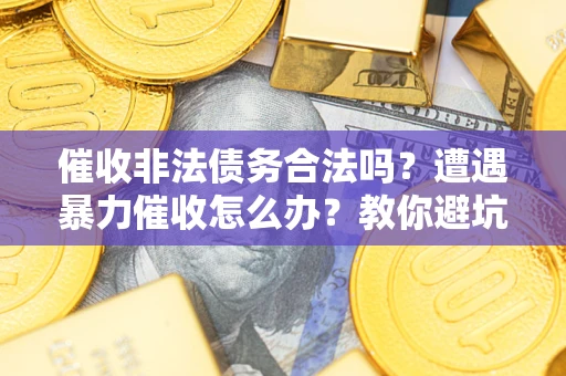 北京催收非法债务合法吗？遭遇暴力催收怎么办？教你避坑指南！