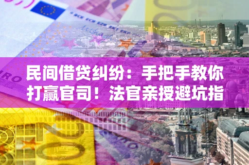 北京民间借贷纠纷：手把手教你打赢官司！法官亲授避坑指南