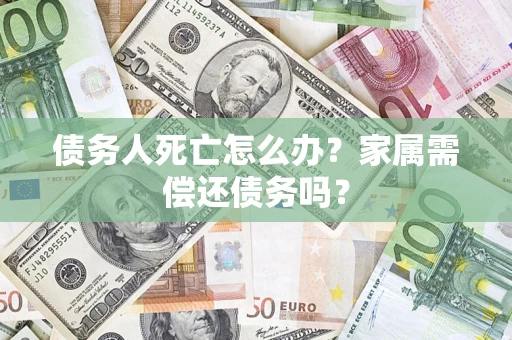 北京债务人死亡怎么办？家属需偿还债务吗？