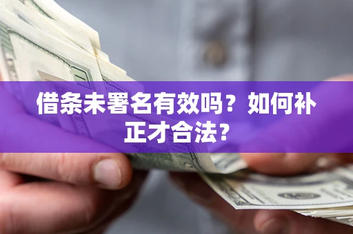 北京借条未署名有效吗？如何补正才合法？