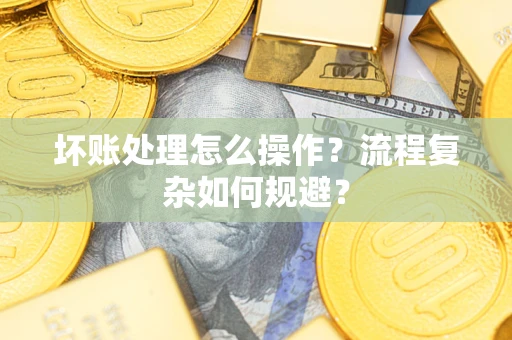 北京坏账处理怎么操作？流程复杂如何规避？