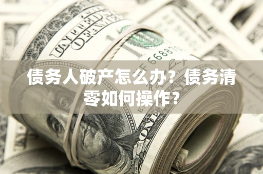 北京债务人破产怎么办？债务清零如何操作？