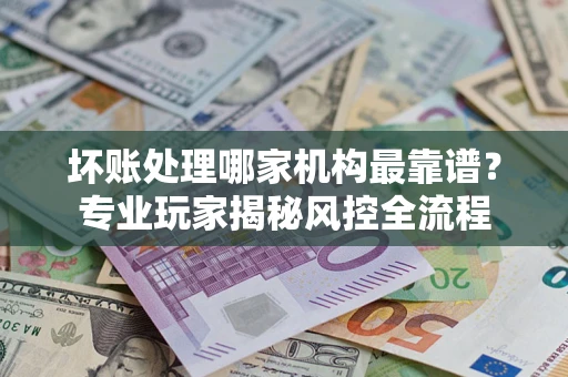 北京坏账处理哪家机构最靠谱？专业玩家揭秘风控全流程