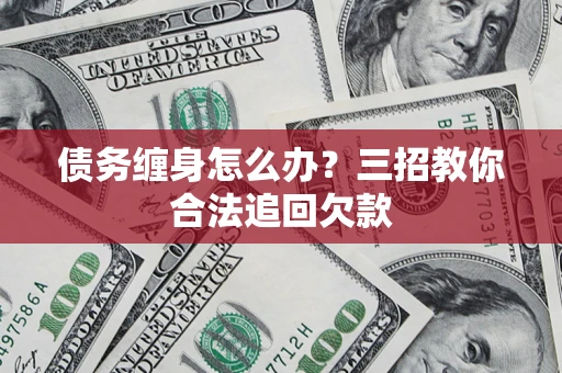 北京债务缠身怎么办？三招教你合法追回欠款