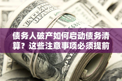 北京债务人破产如何启动债务清算？这些注意事项必须提前知道