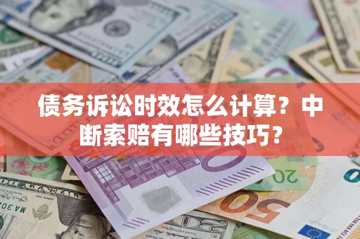 北京债务诉讼时效怎么计算？中断索赔有哪些技巧？
