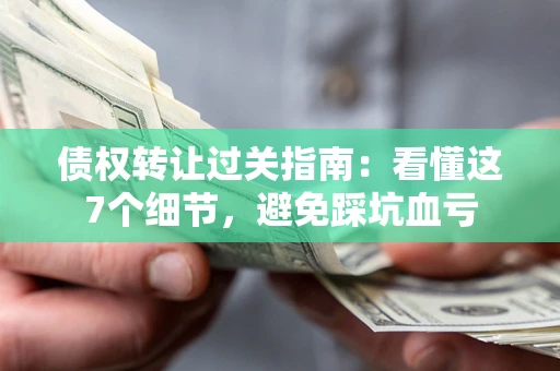 北京债权转让过关指南：看懂这7个细节，避免踩坑血亏
