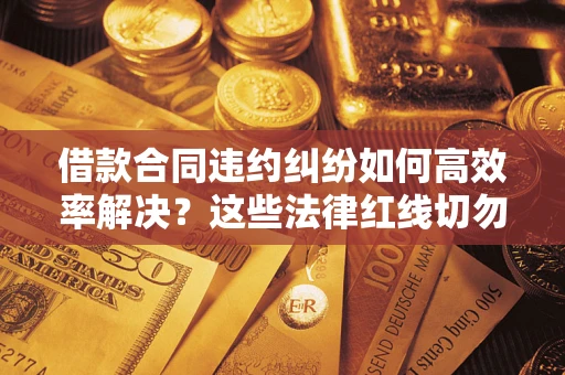 北京借款合同违约纠纷如何高效率解决？这些法律红线切勿触碰