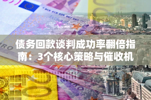 北京债务回款谈判成功率翻倍指南：3个核心策略与催收机构避坑法则