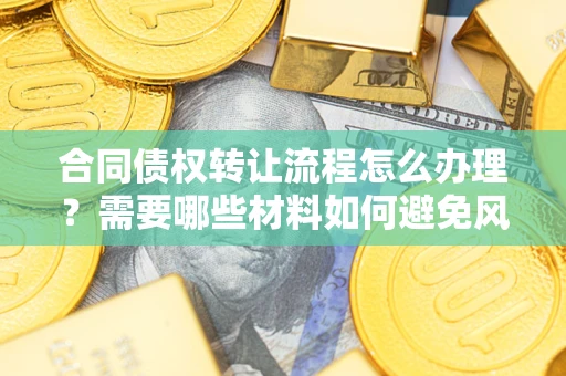 北京合同债权转让流程怎么办理？需要哪些材料如何避免风险？