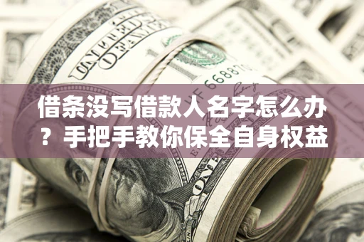 北京借条没写借款人名字怎么办？手把手教你保全自身权益