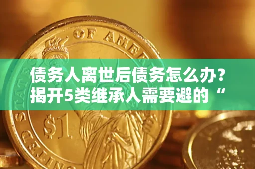 北京债务人离世后债务怎么办？揭开5类继承人需要避的“坑”