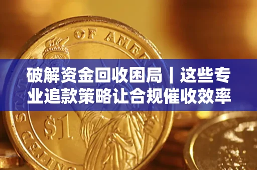 北京破解资金回收困局｜这些专业追款策略让合规催收效率翻倍