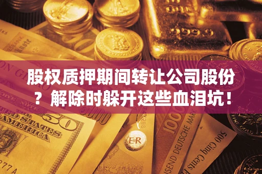 北京股权质押期间转让公司股份？解除时躲开这些血泪坑！