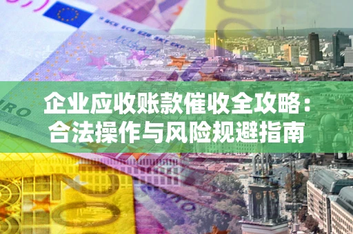 北京企业应收账款催收全攻略：合法操作与风险规避指南