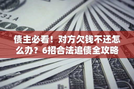 北京债主必看！对方欠钱不还怎么办？6招合法追债全攻略