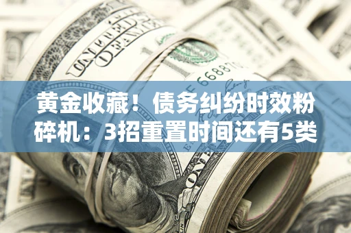 北京黄金收藏！债务纠纷时效粉碎机：3招重置时间还有5类不设年限的特殊债务