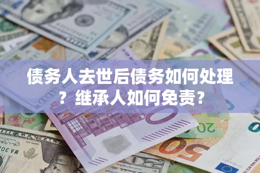 北京债务人去世后债务如何处理？继承人如何免责？