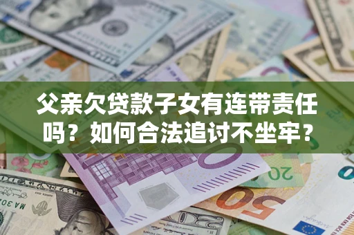 北京父亲欠贷款子女有连带责任吗？如何合法追讨不坐牢？